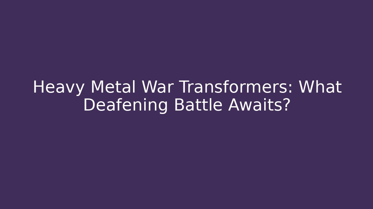 Heavy Metal War Transformers: What Deafening Battle Awaits?