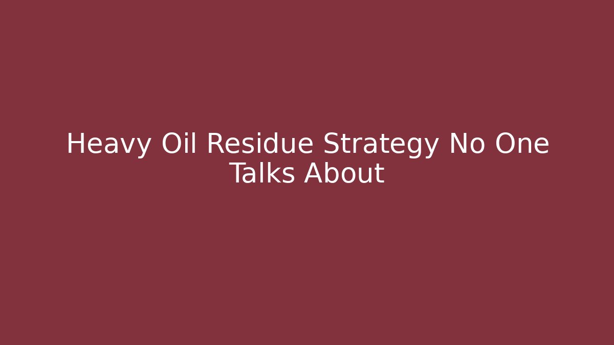 Heavy Oil Residue Strategy No One Talks About