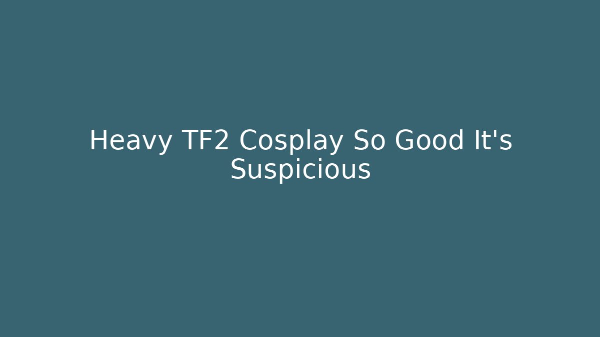 Heavy TF2 Cosplay So Good It’s Suspicious