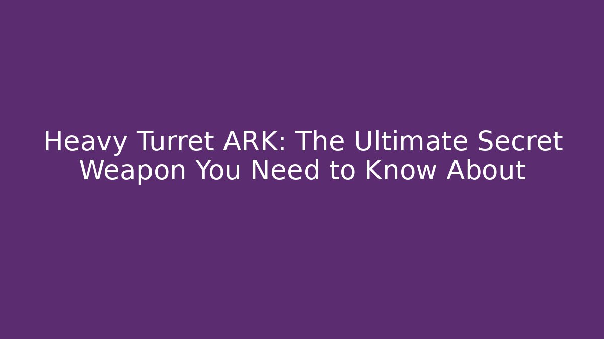 Heavy Turret ARK: The Ultimate Secret Weapon You Need to Know About