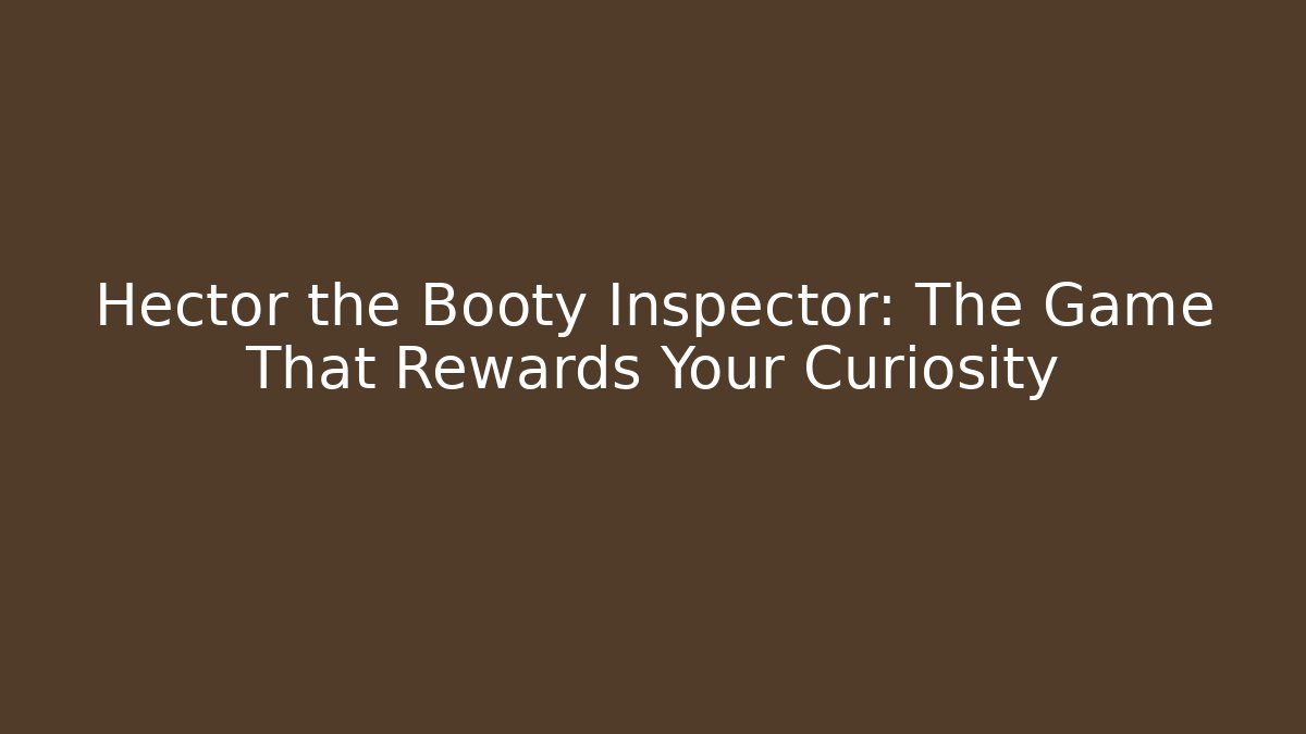 Hector the Booty Inspector: The Game That Rewards Your Curiosity