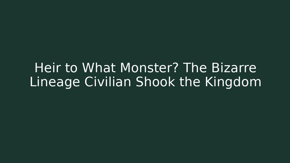 Heir to What Monster? The Bizarre Lineage Civilian Shook the Kingdom