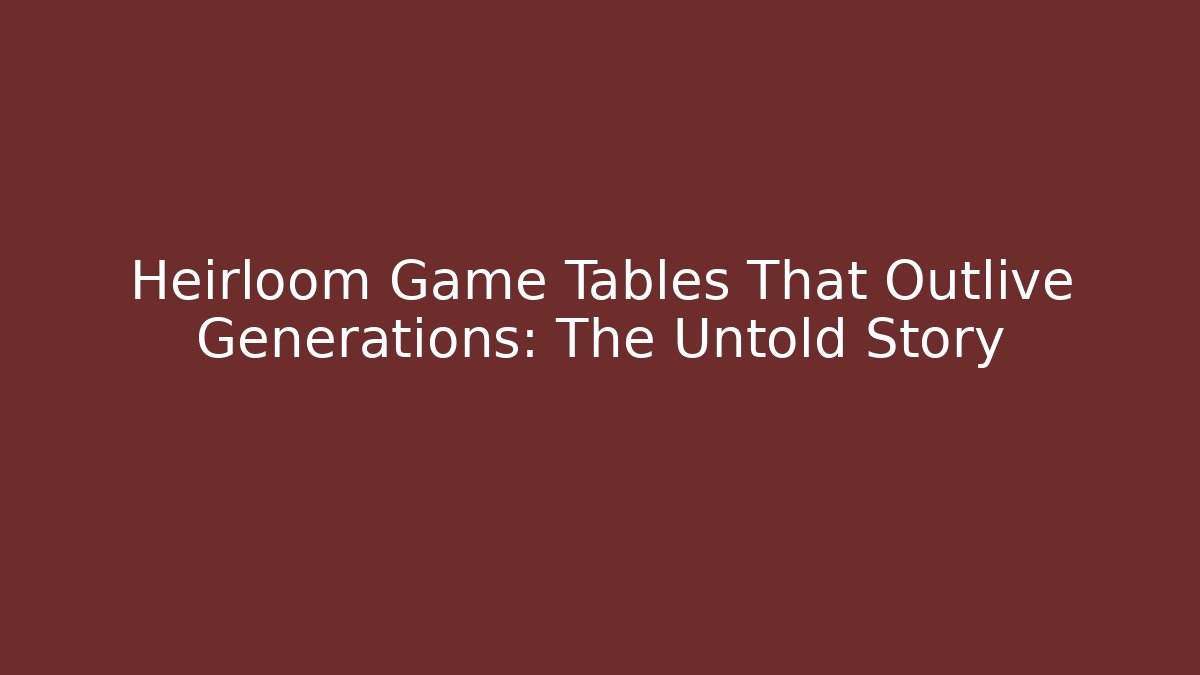 Heirloom Game Tables That Outlive Generations: The Untold Story