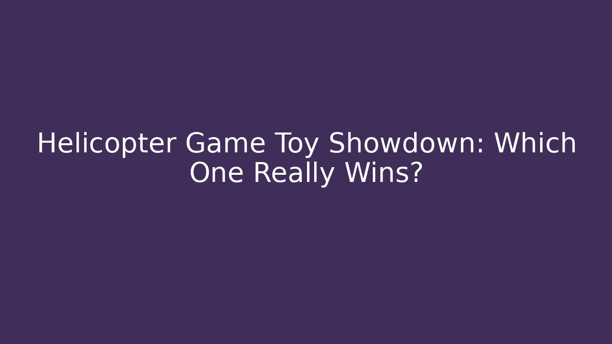 Helicopter Game Toy Showdown: Which One Really Wins? - Critter Realm