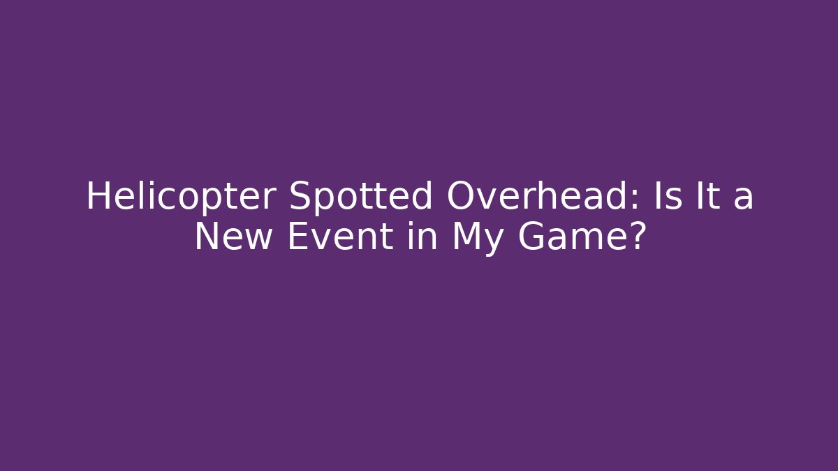 Helicopter Spotted Overhead: Is It a New Event in My Game?