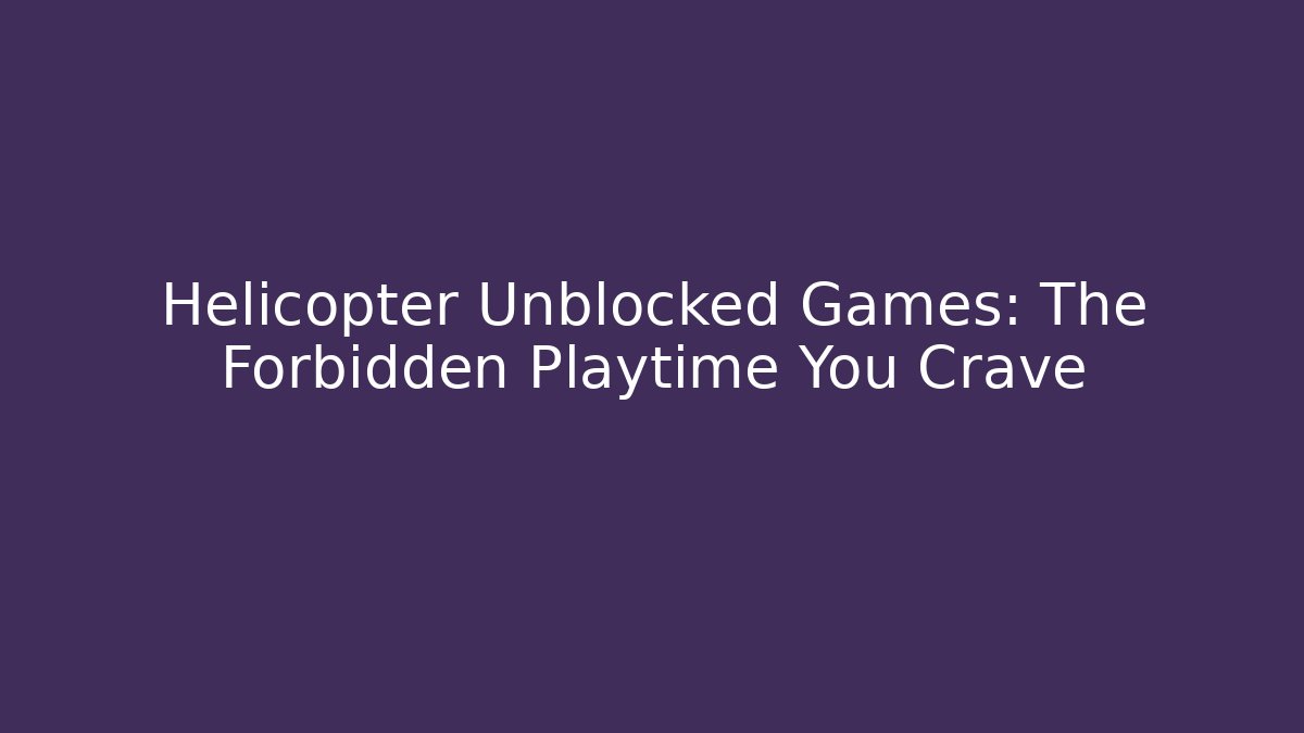 Helicopter Unblocked Games: The Forbidden Playtime You Crave