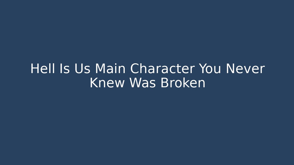 Hell Is Us Main Character You Never Knew Was Broken