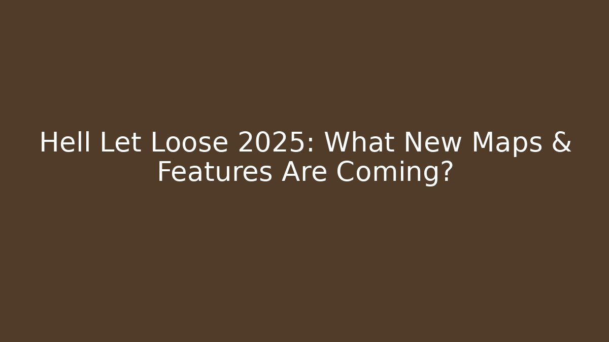 Hell Let Loose 2025: What New Maps & Features Are Coming?