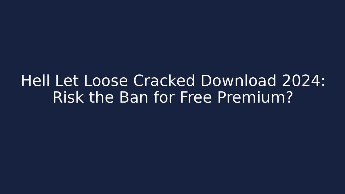 Hell Let Loose Cracked Download 2024: Risk the Ban for Free Premium?