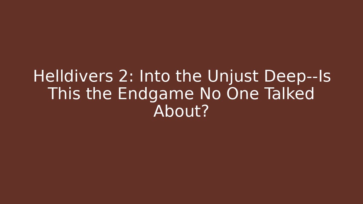 Helldivers 2: Into the Unjust Deep—Is This the Endgame No One Talked About?