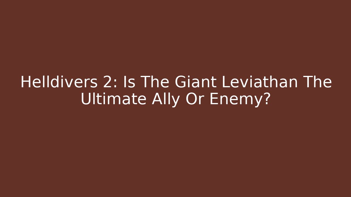 Helldivers 2: Is The Giant Leviathan The Ultimate Ally Or Enemy?