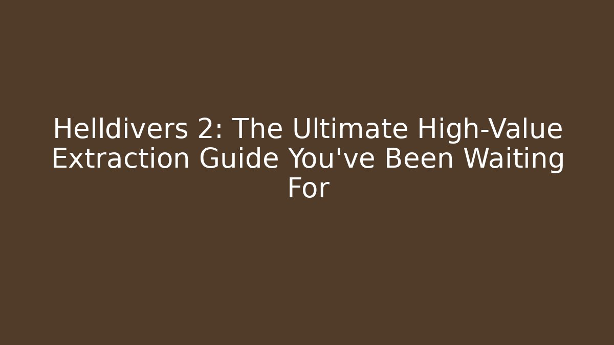 Helldivers 2: The Ultimate High-Value Extraction Guide You've Been Waiting For
