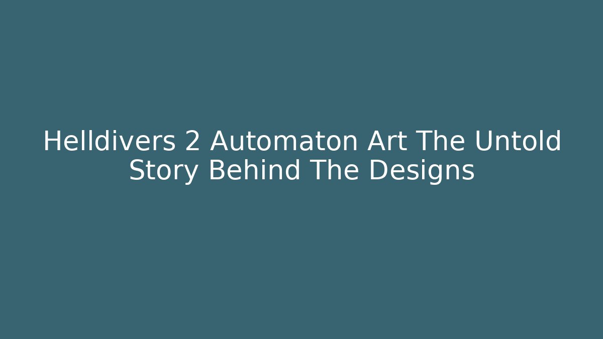Helldivers 2 Automaton Art The Untold Story Behind The Designs
