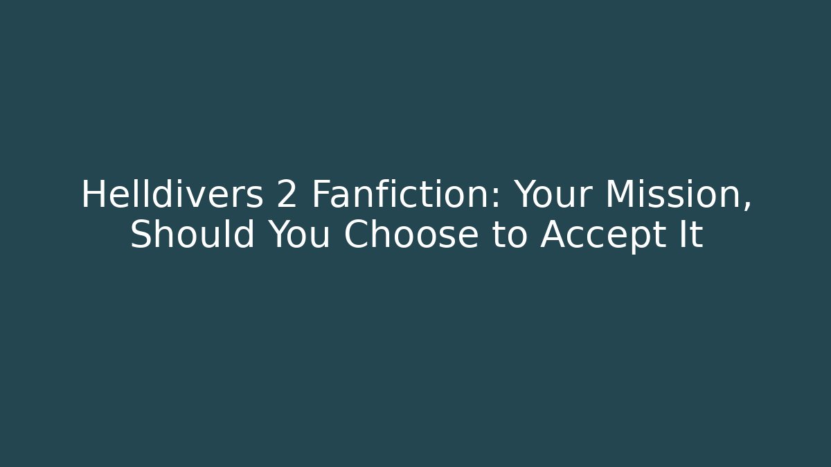 Helldivers 2 Fanfiction: Your Mission, Should You Choose to Accept It