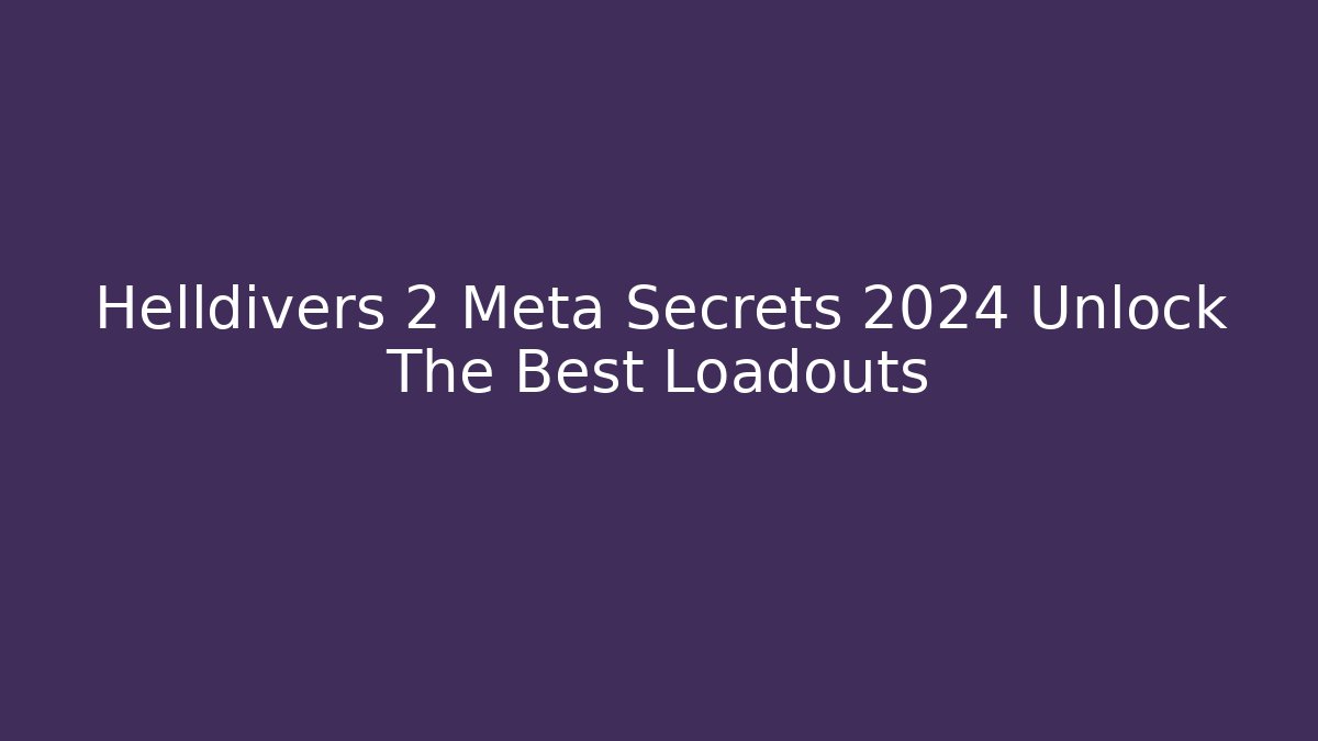 Helldivers 2 Meta Secrets 2024 Unlock The Best Loadouts