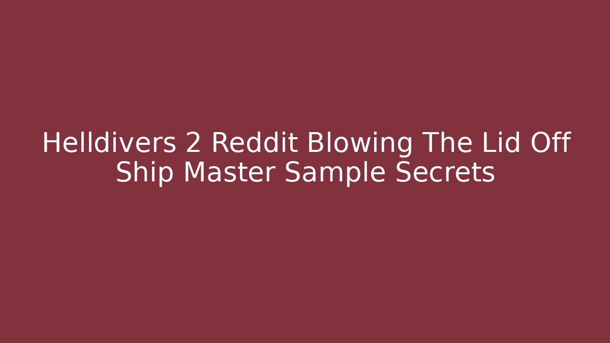 Helldivers 2 Reddit Blowing The Lid Off Ship Master Sample Secrets
