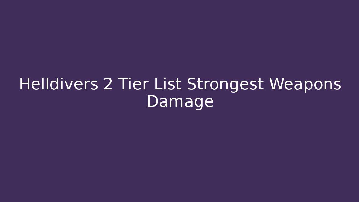 Helldivers 2 Tier List Strongest Weapons Damage - Critter Realm