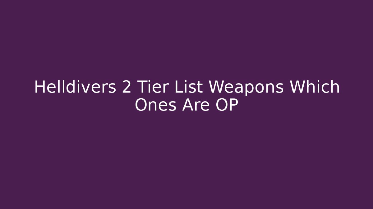 Helldivers 2 Tier List Weapons Which Ones Are OP