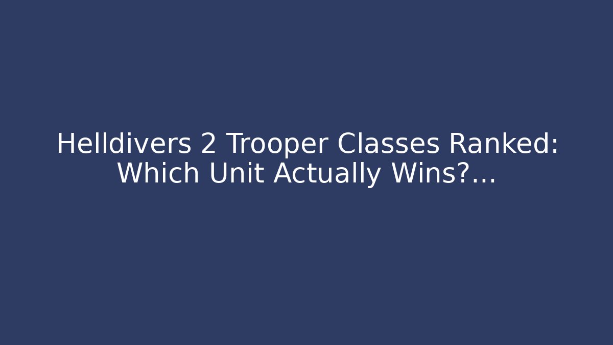 Helldivers 2 Trooper Classes Ranked: Which Unit Actually Wins?…