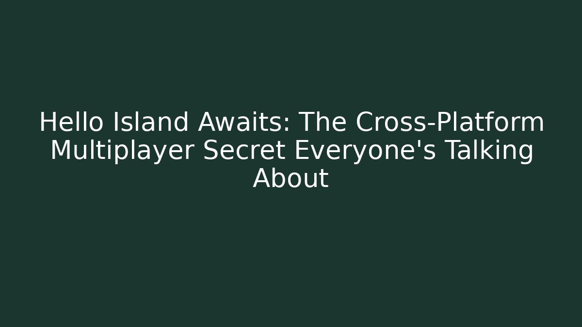Hello Island Awaits: The Cross-Platform Multiplayer Secret Everyone’s Talking About