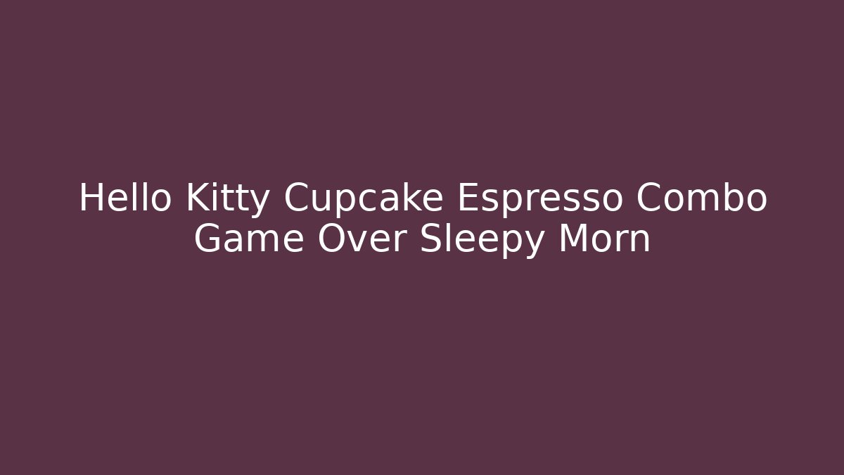 Hello Kitty Cupcake Espresso Combo Game Over Sleepy Morn - Critter Realm