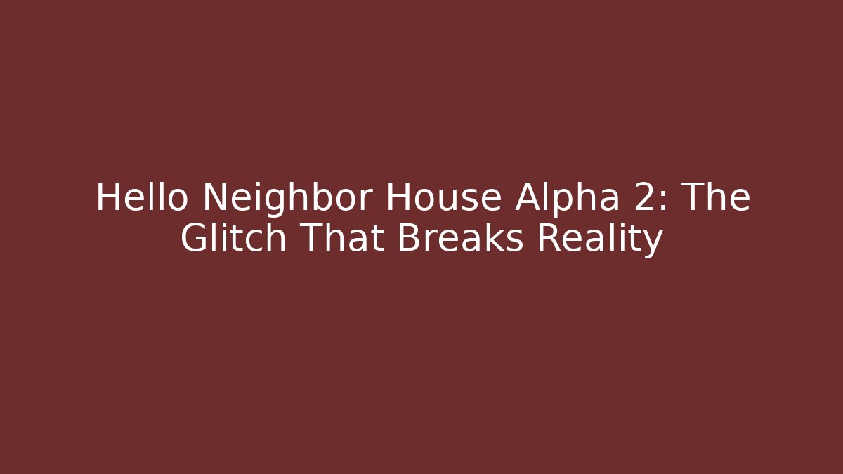 Hello Neighbor House Alpha 2: The Glitch That Breaks Reality