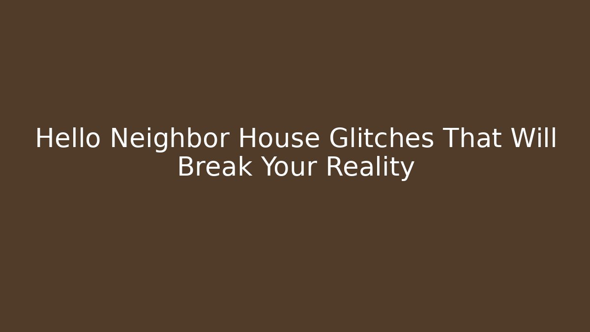Hello Neighbor House Glitches That Will Break Your Reality