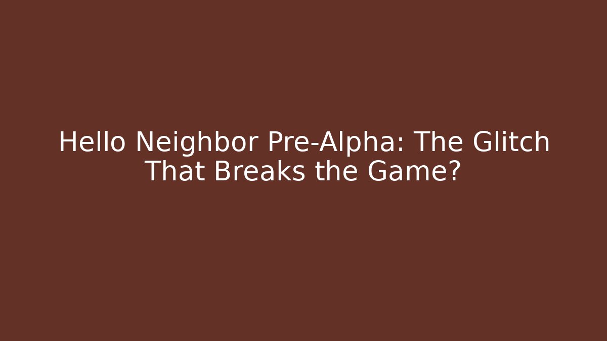 Hello Neighbor Pre-Alpha: The Glitch That Breaks the Game?