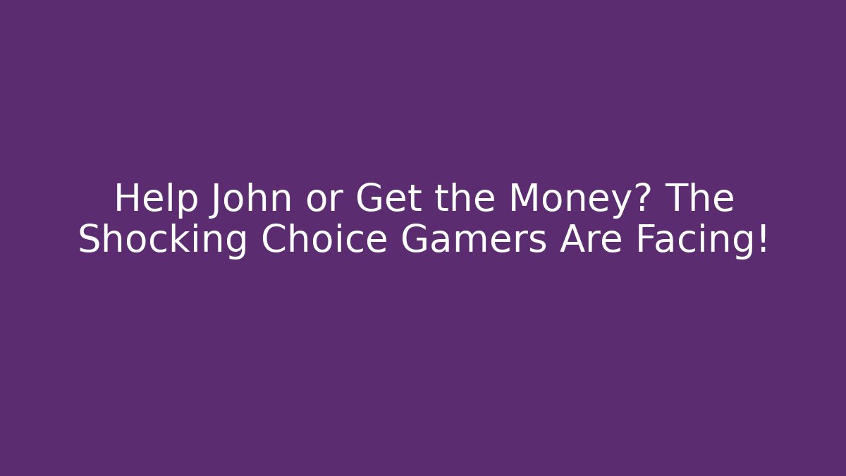 Help John or Get the Money? The Shocking Choice Gamers Are Facing!
