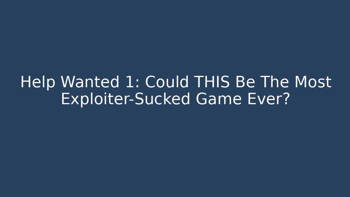 Help Wanted 1: Could THIS Be The Most Exploiter-Sucked Game Ever?