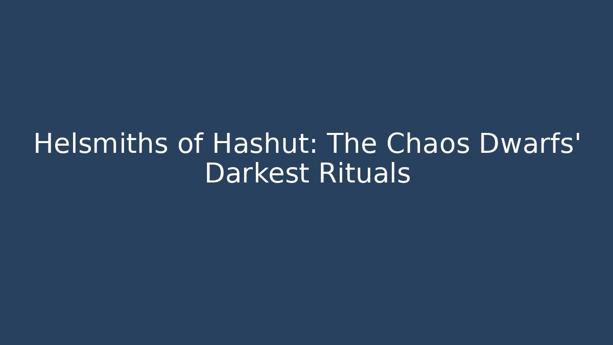 Helsmiths of Hashut: The Chaos Dwarfs' Darkest Rituals