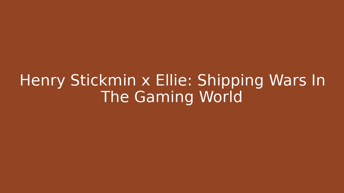 Henry Stickmin x Ellie: Shipping Wars In The Gaming World