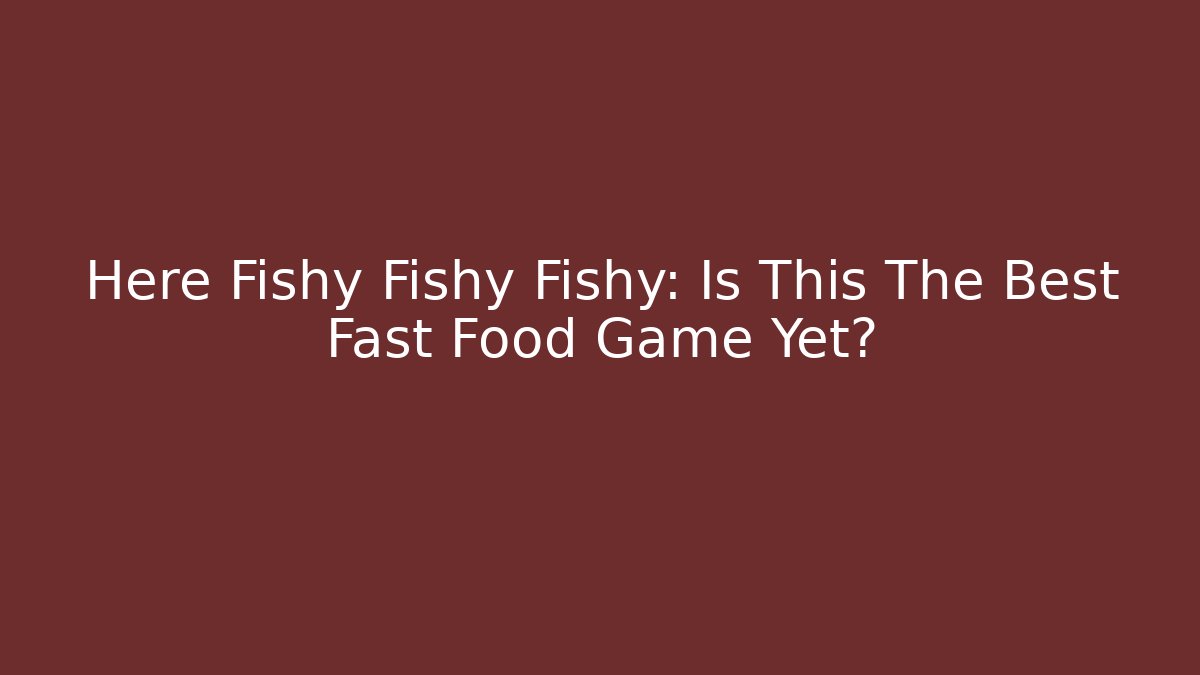 Here Fishy Fishy Fishy: Is This The Best Fast Food Game Yet?