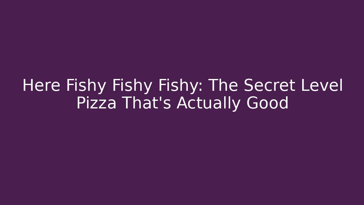 Here Fishy Fishy Fishy: The Secret Level Pizza That's Actually Good