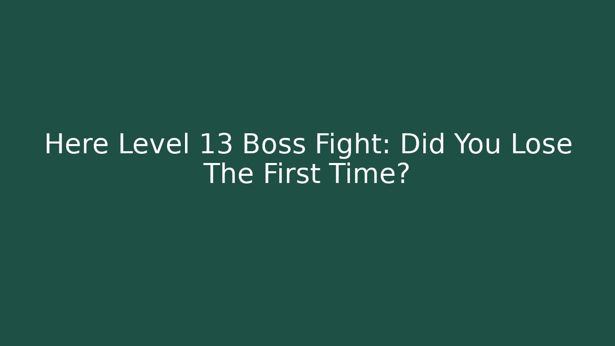 Here Level 13 Boss Fight: Did You Lose The First Time?