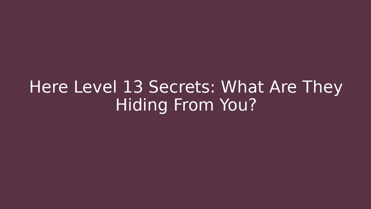 Here Level 13 Secrets: What Are They Hiding From You?