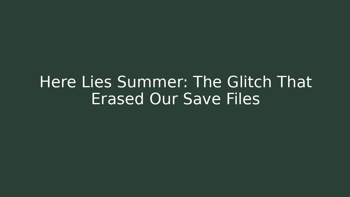 Here Lies Summer: The Glitch That Erased Our Save Files