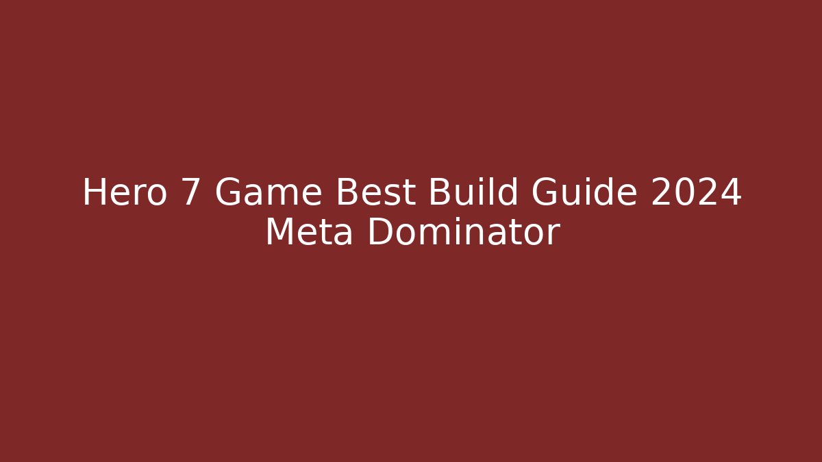 Hero 7 Game Best Build Guide 2024 Meta Dominator