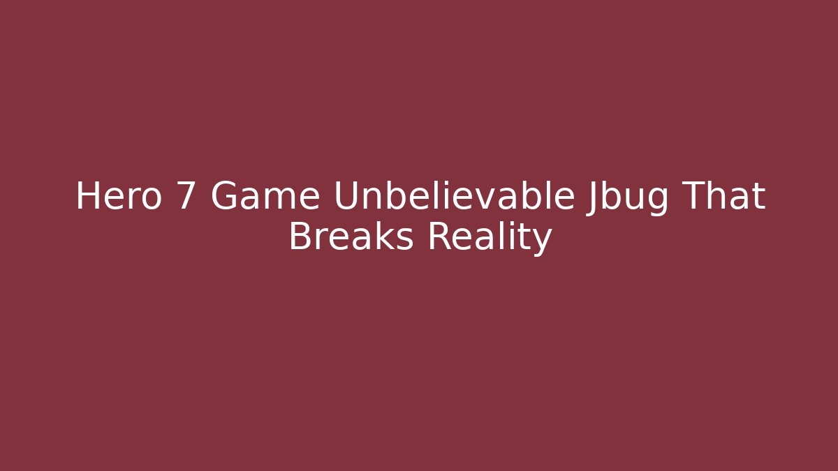 Hero 7 Game Unbelievable Jbug That Breaks Reality
