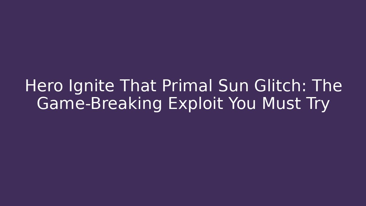 Hero Ignite That Primal Sun Glitch: The Game-Breaking Exploit You Must Try - Critter Realm