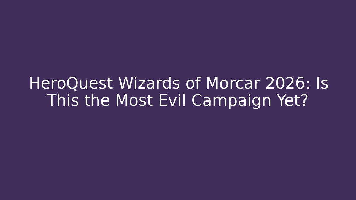 HeroQuest Wizards of Morcar 2026: Is This the Most Evil Campaign Yet?