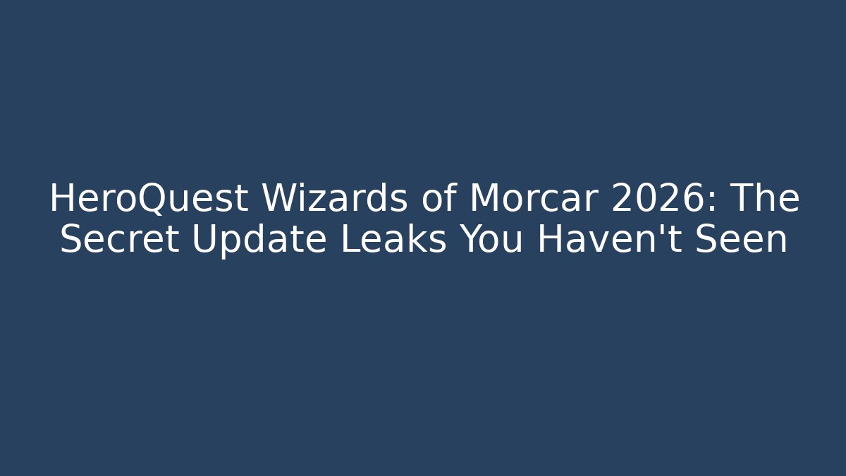 HeroQuest Wizards of Morcar 2026: The Secret Update Leaks You Haven’t Seen