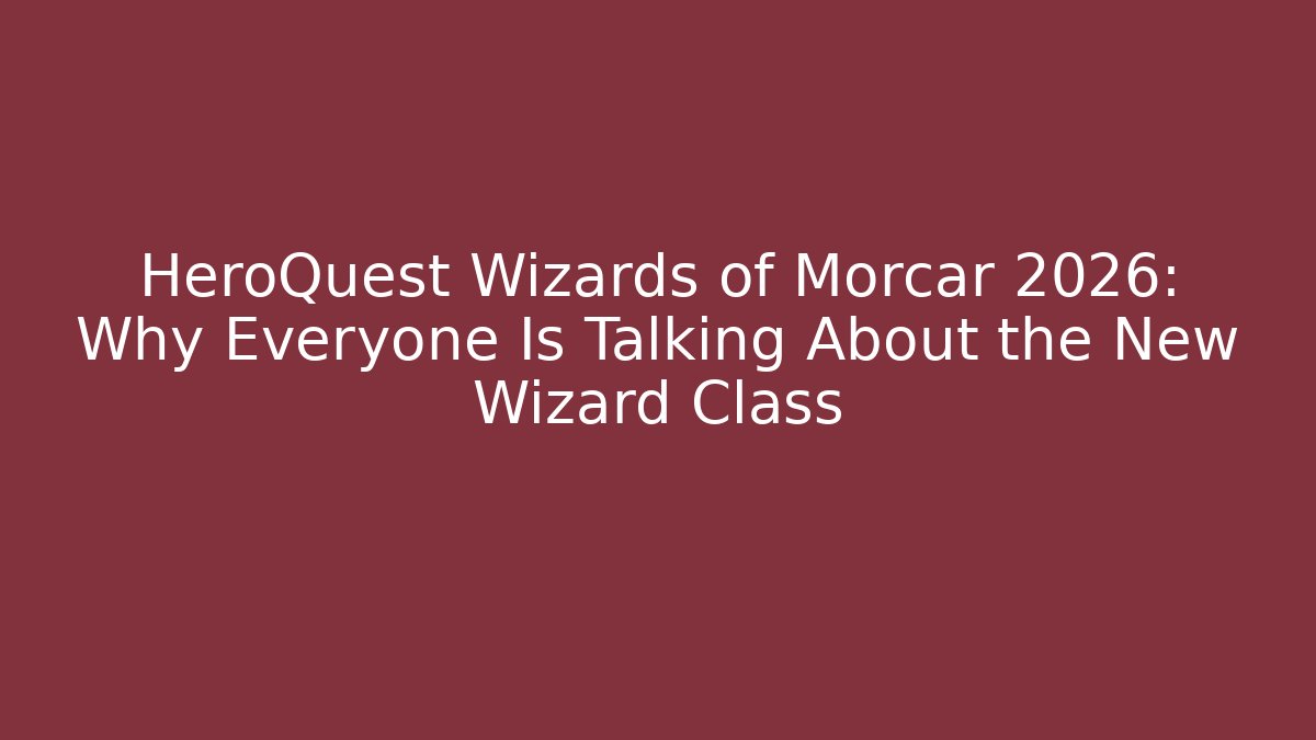 HeroQuest Wizards of Morcar 2026: Why Everyone Is Talking About the New Wizard Class - Critter Realm