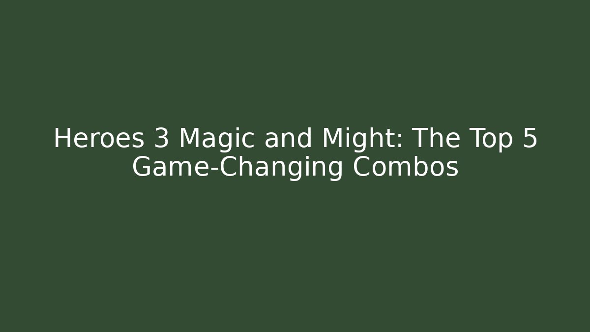Heroes 3 Magic and Might: The Top 5 Game-Changing Combos