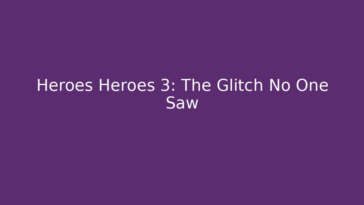 Heroes Heroes 3: The Glitch No One Saw