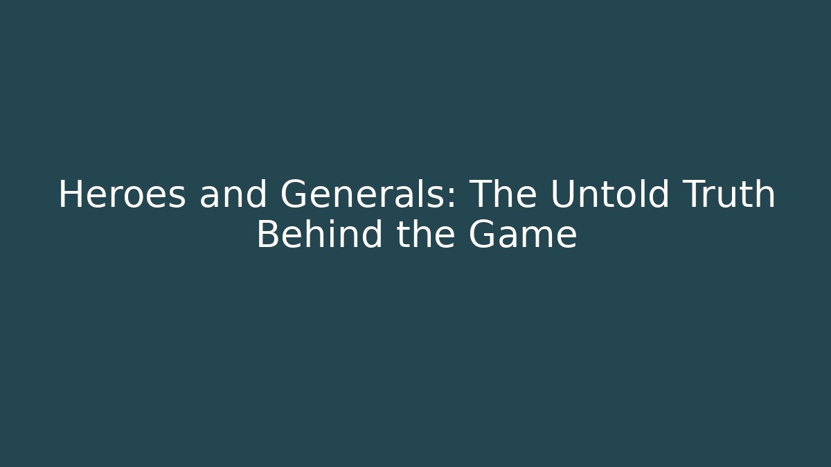 Heroes and Generals: The Untold Truth Behind the Game