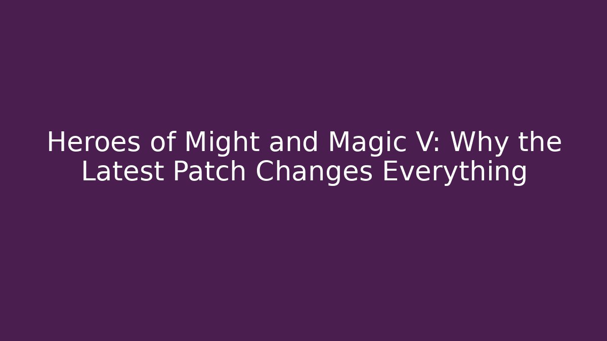 Heroes of Might and Magic V: Why the Latest Patch Changes Everything