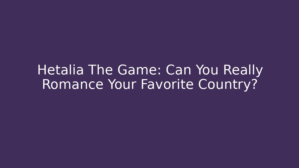 Hetalia The Game: Can You Really Romance Your Favorite Country?