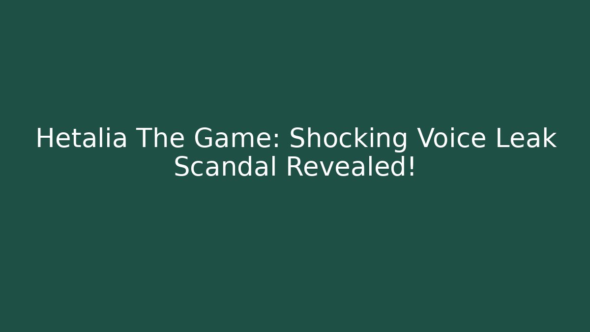 Hetalia The Game: Shocking Voice Leak Scandal Revealed!