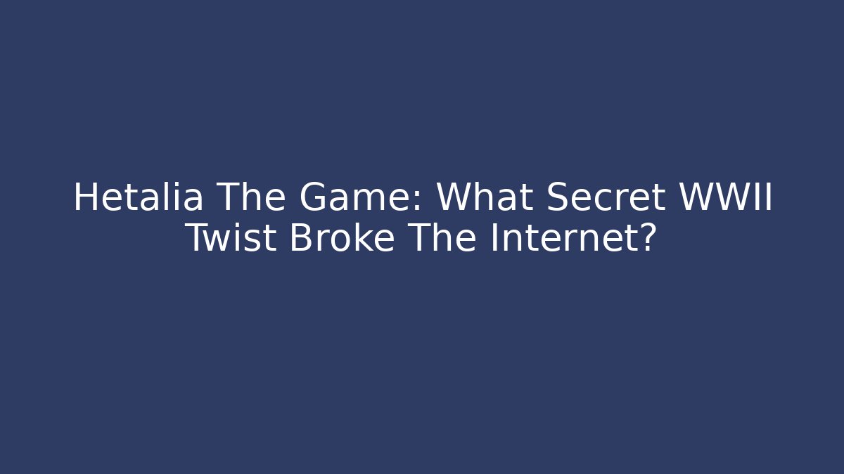 Hetalia The Game: What Secret WWII Twist Broke The Internet?